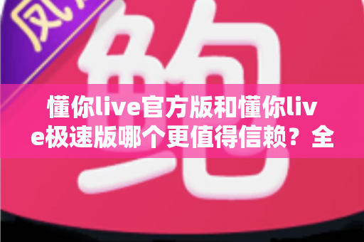 懂你live官方版和懂你live极速版哪个更值得信赖？全面深度对比评测，帮你选对版本安心看直播