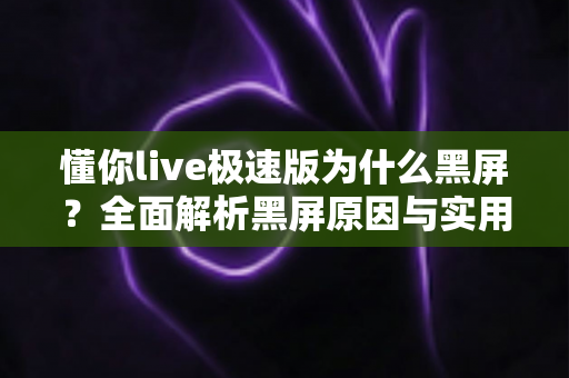懂你live极速版为什么黑屏?全面解析黑屏原因与实用解决方法指南 懂你live极速版为什么黑屏?全面解析黑屏原因与实用解决方法指南