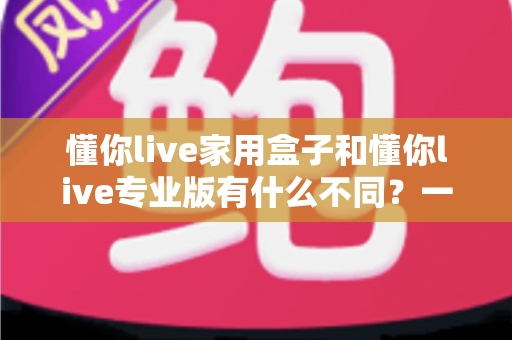 懂你live家用盒子和懂你live专业版有什么不同？一文读懂两者差异，选对直播利器不走弯路
