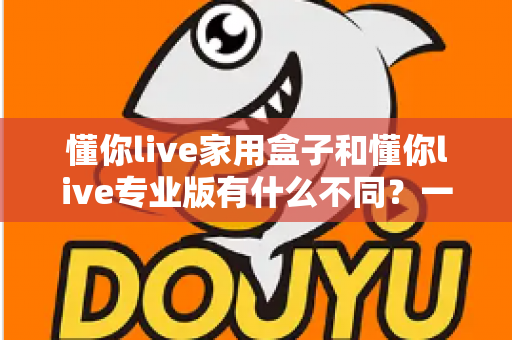 懂你live家用盒子和懂你live专业版有什么不同？一文读懂两者差异，选对直播利器不走弯路