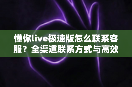 懂你live极速版怎么联系客服?全渠道联系方式与高效沟通指南一文读懂 懂你live极速版怎么联系客服?全渠道联系方式与高效沟通指南一文读懂