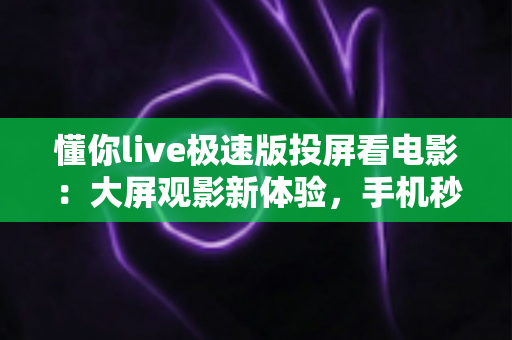懂你live极速版投屏看电影:大屏观影新体验,手机秒变家庭影院指南 懂你live极速版投屏看电影:大屏观影新体验,手机秒变家庭影院指南