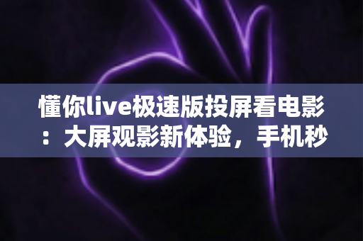 懂你live极速版投屏看电影:大屏观影新体验,手机秒变家庭影院指南 懂你live极速版投屏看电影:大屏观影新体验,手机秒变家庭影院指南