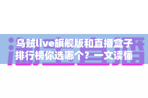 乌贼live旗舰版和直播盒子排行榜你选哪个？一文读懂直播工具选购门道