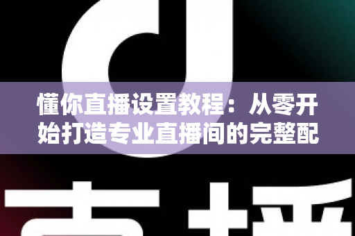 懂你直播设置教程:从零开始打造专业直播间的完整配置指南 懂你直播设置教程:从零开始打造专业直播间的完整配置指南