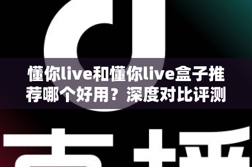 懂你live和懂你live盒子推荐哪个好用?深度对比评测帮你一次选对 懂你live和懂你live盒子推荐哪个好用?深度对比评测帮你一次选对