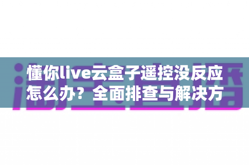 懂你live云盒子遥控没反应怎么办?全面排查与解决方案指南 懂你live云盒子遥控没反应怎么办?全面排查与解决方案指南