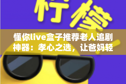 懂你live盒子推荐老人追剧神器:孝心之选,让爸妈轻松畅享影视世界的智能电视盒终极指南 懂你live盒子推荐老人追剧神器:孝心之选,让爸妈轻松畅享影视世界的智能电视盒终极指南
