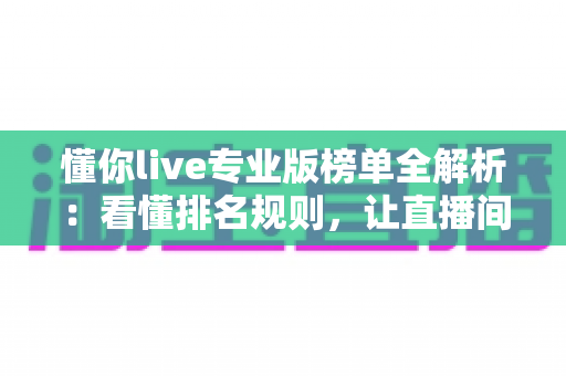 懂你live专业版榜单全解析:看懂排名规则,让直播间人气与收益双提升的实战指南 懂你live专业版榜单全解析:看懂排名规则,让直播间人气与收益双提升的实战指南