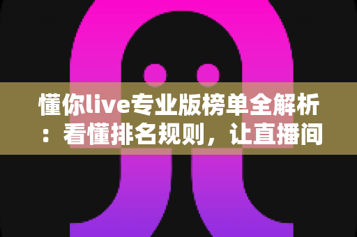 懂你live专业版榜单全解析：看懂排名规则，让直播间人气与收益双提升的实战指南