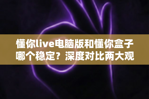 懂你live电脑版和懂你盒子哪个稳定?深度对比两大观看方案,帮你找到最不掉线的选择 懂你live电脑版和懂你盒子哪个稳定?深度对比两大观看方案,帮你找到最不掉线的选择