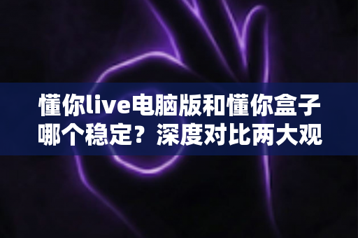 懂你live电脑版和懂你盒子哪个稳定？深度对比两大观看方案，帮你找到最不掉线的选择