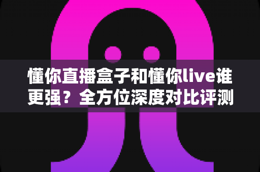 懂你直播盒子和懂你live谁更强?全方位深度对比评测,帮你选对直播装备 懂你直播盒子和懂你live谁更强?全方位深度对比评测,帮你选对直播装备