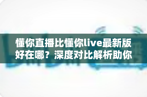 懂你直播比懂你live最新版好在哪?深度对比解析助你找到最适合的直播体验 懂你直播比懂你live最新版好在哪?深度对比解析助你找到最适合的直播体验
