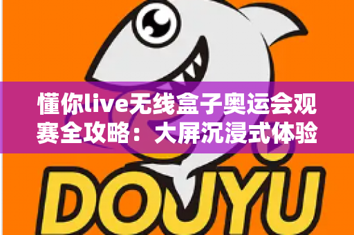 懂你live无线盒子奥运会观赛全攻略：大屏沉浸式体验精彩赛事的智能神器