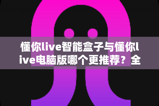 懂你live智能盒子与懂你live电脑版哪个更推荐？全面对比助你选对设备