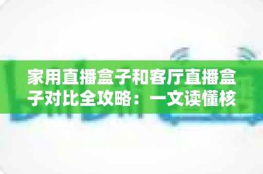 家用直播盒子和客厅直播盒子对比全攻略:一文读懂核心差异,帮你选对设备畅享高清直播新体验 家用直播盒子和客厅直播盒子对比全攻略:一文读懂核心差异,帮你选对设备畅享高清直播新体验