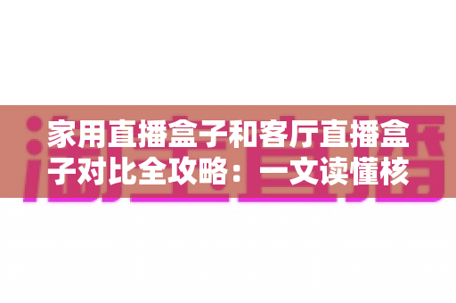 家用直播盒子和客厅直播盒子对比全攻略:一文读懂核心差异,帮你选对设备畅享高清直播新体验 家用直播盒子和客厅直播盒子对比全攻略:一文读懂核心差异,帮你选对设备畅享高清直播新体验