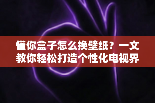 懂你盒子怎么换壁纸?一文教你轻松打造个性化电视界面 懂你盒子怎么换壁纸?一文教你轻松打造个性化电视界面