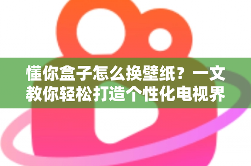 懂你盒子怎么换壁纸?一文教你轻松打造个性化电视界面 懂你盒子怎么换壁纸?一文教你轻松打造个性化电视界面