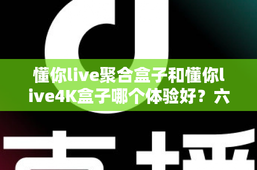 懂你live聚合盒子和懂你live4K盒子哪个体验好?六大维度深度对比,帮你选对不选贵 懂你live聚合盒子和懂你live4K盒子哪个体验好?六大维度深度对比,帮你选对不选贵