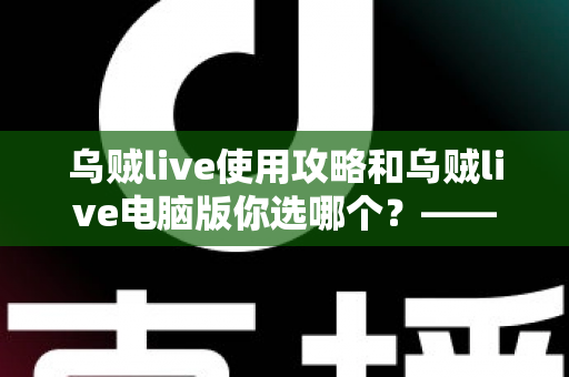 乌贼live使用攻略和乌贼live电脑版你选哪个？——移动端与电脑端全维度深度对比指南