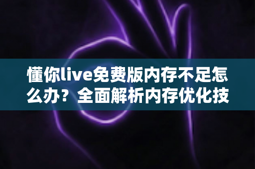 懂你live免费版内存不足怎么办?全面解析内存优化技巧与实用解决方案 懂你live免费版内存不足怎么办?全面解析内存优化技巧与实用解决方案