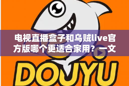 电视直播盒子和乌贼live官方版哪个更适合家用?一文读懂家庭观影方案的最优选择 电视直播盒子和乌贼live官方版哪个更适合家用?一文读懂家庭观影方案的最优选择