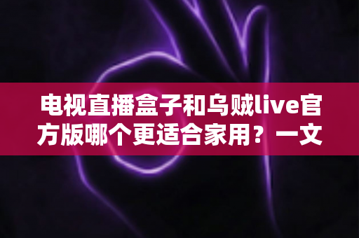 电视直播盒子和乌贼live官方版哪个更适合家用?一文读懂家庭观影方案的最优选择 电视直播盒子和乌贼live官方版哪个更适合家用?一文读懂家庭观影方案的最优选择