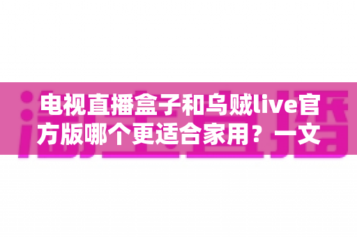 电视直播盒子和乌贼live官方版哪个更适合家用？一文读懂家庭观影方案的最优选择