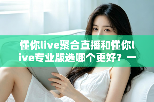 懂你live聚合直播和懂你live专业版选哪个更好?一文讲透两大版本的差异与选择策略 懂你live聚合直播和懂你live专业版选哪个更好?一文讲透两大版本的差异与选择策略