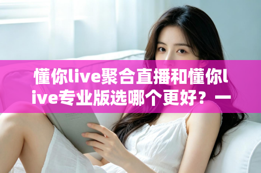 懂你live聚合直播和懂你live专业版选哪个更好？一文讲透两大版本的差异与选择策略