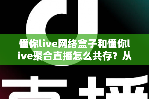懂你live网络盒子和懂你live聚合直播怎么共存?从安装到优化的全流程实用指南 懂你live网络盒子和懂你live聚合直播怎么共存?从安装到优化的全流程实用指南