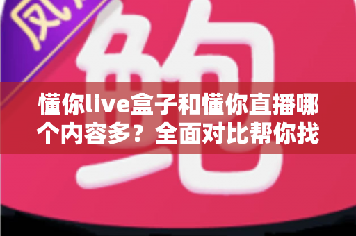 懂你live盒子和懂你直播哪个内容多？全面对比帮你找到更适合的内容平台