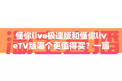 懂你live极速版和懂你liveTV版哪个更值得买?一篇文章帮你彻底搞懂选购难题 懂你live极速版和懂你liveTV版哪个更值得买?一篇文章帮你彻底搞懂选购难题