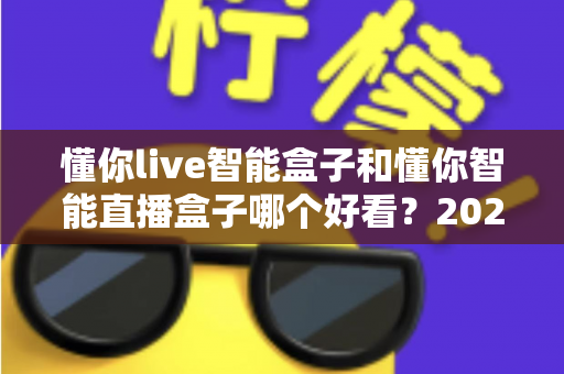 懂你live智能盒子和懂你智能直播盒子哪个好看?2025最新颜值与外观深度对比评测 懂你live智能盒子和懂你智能直播盒子哪个好看?2025最新颜值与外观深度对比评测