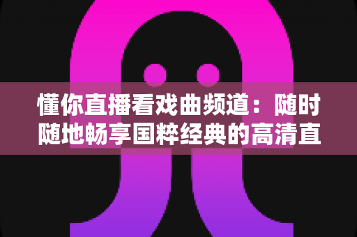 懂你直播看戏曲频道:随时随地畅享国粹经典的高清直播新体验 懂你直播看戏曲频道:随时随地畅享国粹经典的高清直播新体验