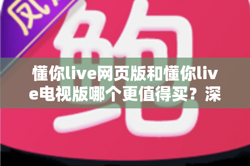 懂你live网页版和懂你live电视版哪个更值得买?深度对比帮你选出最优方案 懂你live网页版和懂你live电视版哪个更值得买?深度对比帮你选出最优方案