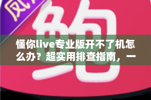 懂你live专业版开不了机怎么办?超实用排查指南,一步不落快速恢复直播 懂你live专业版开不了机怎么办?超实用排查指南,一步不落快速恢复直播