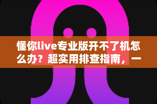 懂你live专业版开不了机怎么办?超实用排查指南,一步不落快速恢复直播 懂你live专业版开不了机怎么办?超实用排查指南,一步不落快速恢复直播