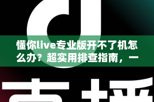 懂你live专业版开不了机怎么办?超实用排查指南,一步不落快速恢复直播 懂你live专业版开不了机怎么办?超实用排查指南,一步不落快速恢复直播