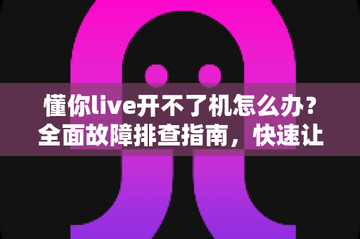 懂你live开不了机怎么办?全面故障排查指南,快速让设备恢复正常运行 懂你live开不了机怎么办?全面故障排查指南,快速让设备恢复正常运行