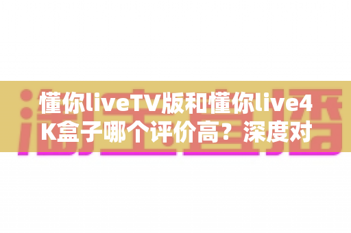 懂你liveTV版和懂你live4K盒子哪个评价高?深度对比评测帮你选对不踩坑 懂你liveTV版和懂你live4K盒子哪个评价高?深度对比评测帮你选对不踩坑