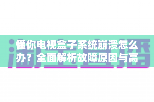 懂你电视盒子系统崩溃怎么办？全面解析故障原因与高效解决方案指南