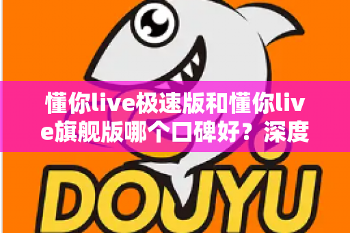 懂你live极速版和懂你live旗舰版哪个口碑好?深度对比评测,帮你一次选对不踩坑 懂你live极速版和懂你live旗舰版哪个口碑好?深度对比评测,帮你一次选对不踩坑