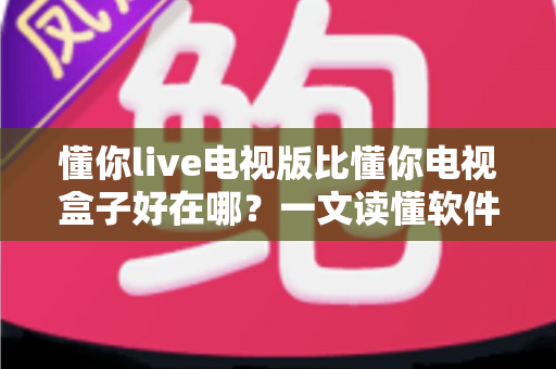 懂你live电视版比懂你电视盒子好在哪?一文读懂软件版观影方案的核心优势 懂你live电视版比懂你电视盒子好在哪?一文读懂软件版观影方案的核心优势