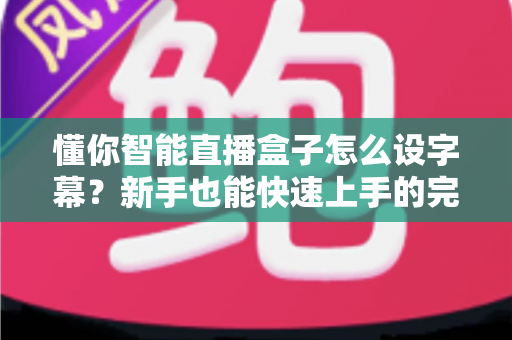 懂你智能直播盒子怎么设字幕?新手也能快速上手的完整设置指南 懂你智能直播盒子怎么设字幕?新手也能快速上手的完整设置指南