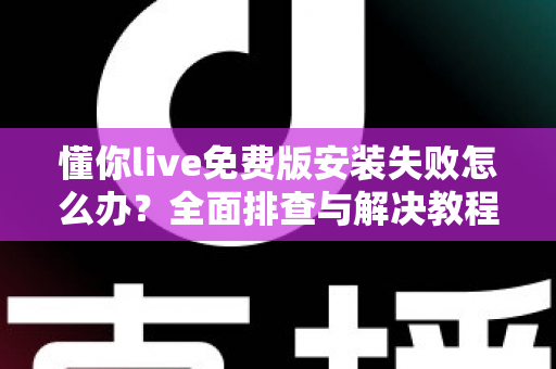懂你live免费版安装失败怎么办?全面排查与解决教程助你快速上手 懂你live免费版安装失败怎么办?全面排查与解决教程助你快速上手