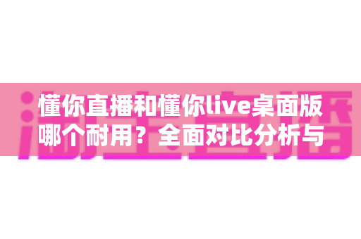 懂你直播和懂你live桌面版哪个耐用?全面对比分析与选购指南 懂你直播和懂你live桌面版哪个耐用?全面对比分析与选购指南