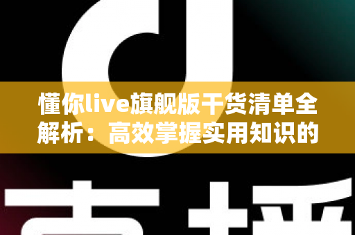 懂你live旗舰版干货清单全解析:高效掌握实用知识的完整指南与避坑心得 懂你live旗舰版干货清单全解析:高效掌握实用知识的完整指南与避坑心得